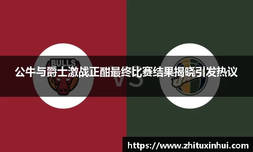 公牛与爵士激战正酣最终比赛结果揭晓引发热议